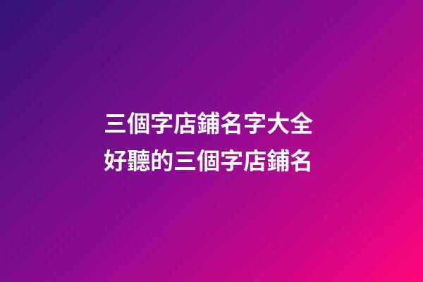 三個字店鋪名字大全 好聽的三個字店鋪名